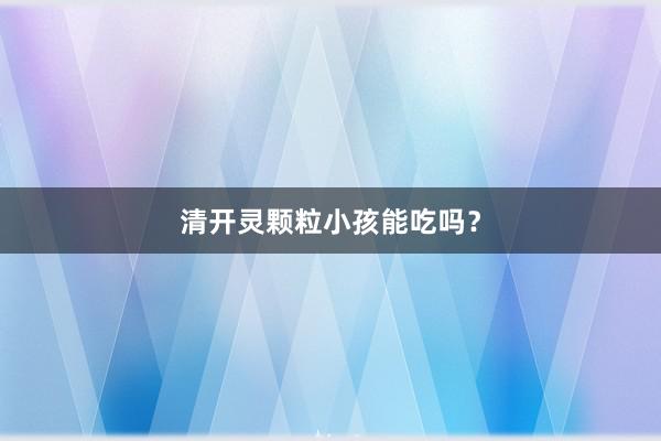 清开灵颗粒小孩能吃吗?
