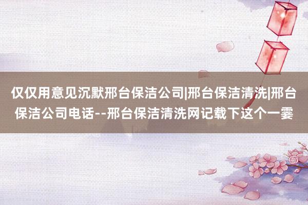 仅仅用意见沉默邢台保洁公司|邢台保洁清洗|邢台保洁公司电话--邢台保洁清洗网记载下这个一霎