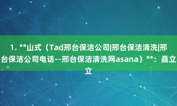 1. **山式(Tad邢台保洁公司|邢台保洁清洗|邢台保洁公司电话--邢台保洁清洗网asana)**:矗立